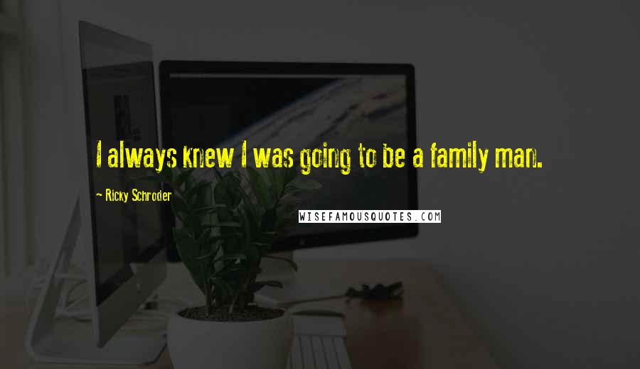 Ricky Schroder Quotes: I always knew I was going to be a family man.