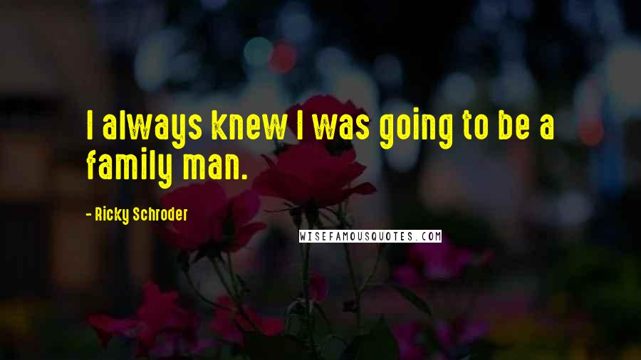Ricky Schroder Quotes: I always knew I was going to be a family man.