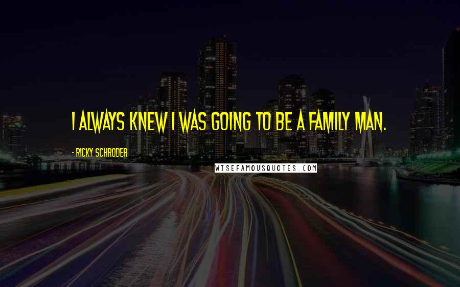 Ricky Schroder Quotes: I always knew I was going to be a family man.