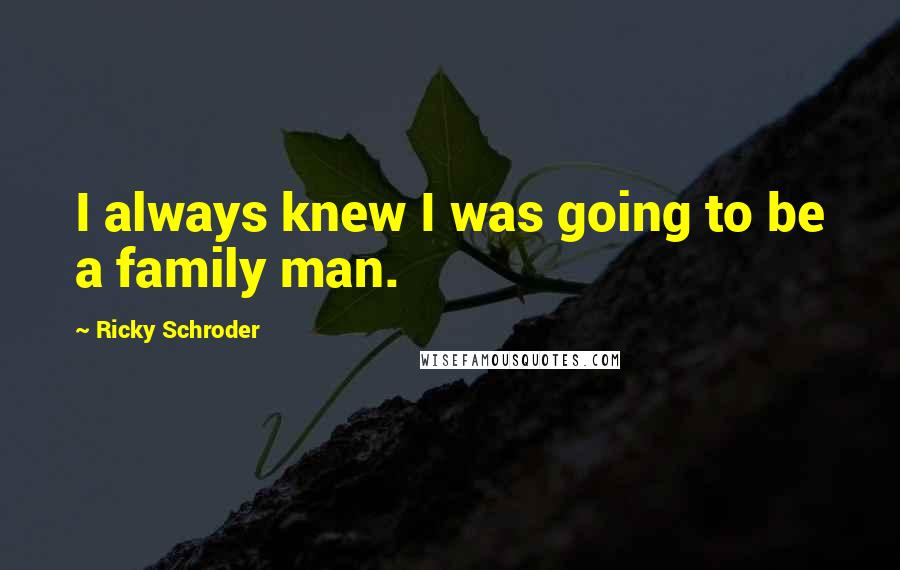 Ricky Schroder Quotes: I always knew I was going to be a family man.