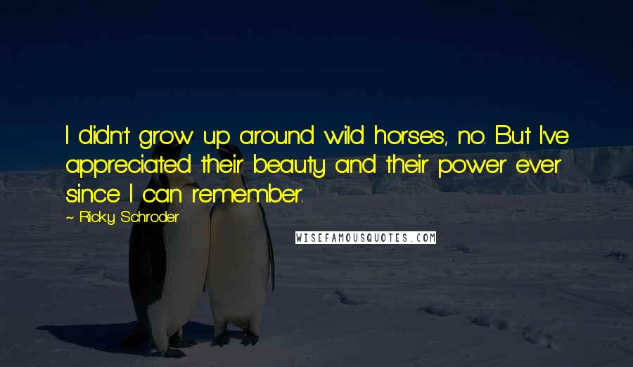 Ricky Schroder Quotes: I didn't grow up around wild horses, no. But I've appreciated their beauty and their power ever since I can remember.
