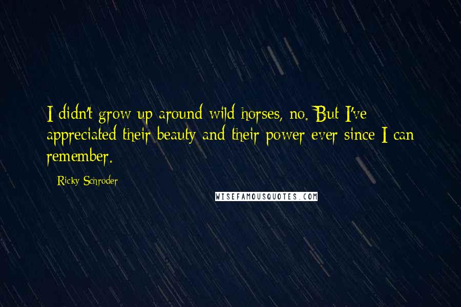 Ricky Schroder Quotes: I didn't grow up around wild horses, no. But I've appreciated their beauty and their power ever since I can remember.