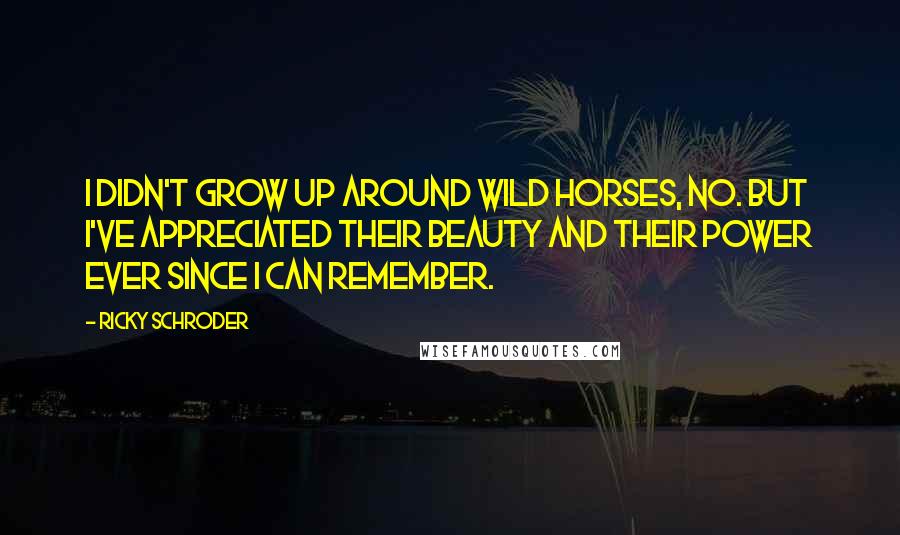 Ricky Schroder Quotes: I didn't grow up around wild horses, no. But I've appreciated their beauty and their power ever since I can remember.