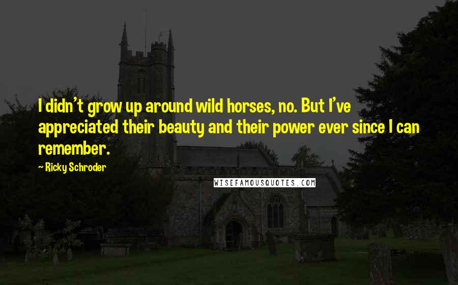 Ricky Schroder Quotes: I didn't grow up around wild horses, no. But I've appreciated their beauty and their power ever since I can remember.