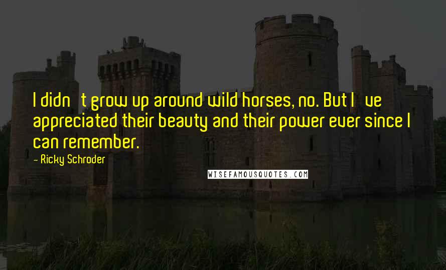 Ricky Schroder Quotes: I didn't grow up around wild horses, no. But I've appreciated their beauty and their power ever since I can remember.