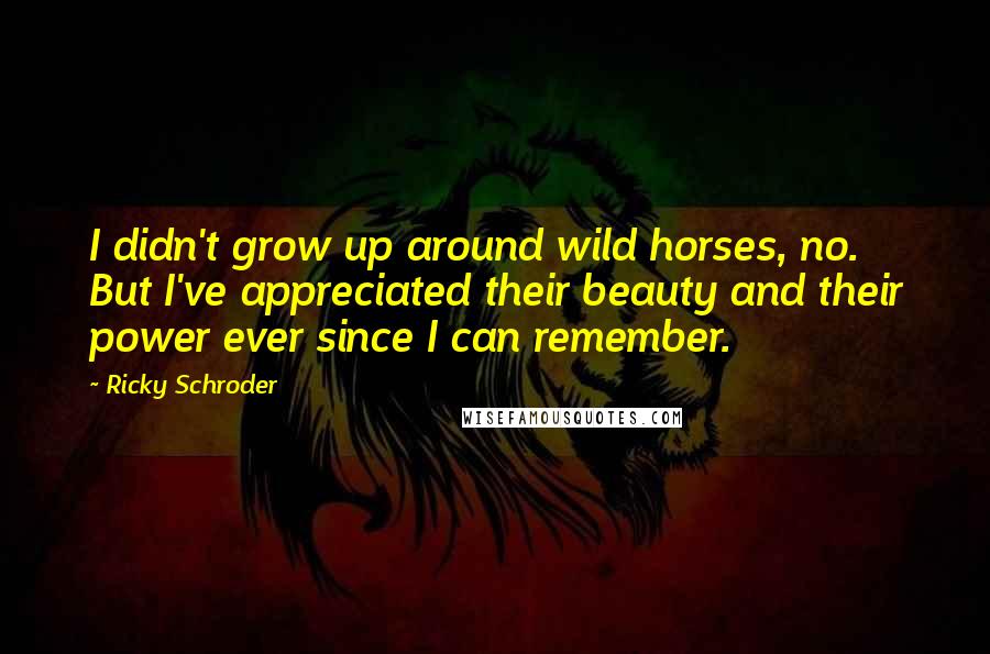 Ricky Schroder Quotes: I didn't grow up around wild horses, no. But I've appreciated their beauty and their power ever since I can remember.