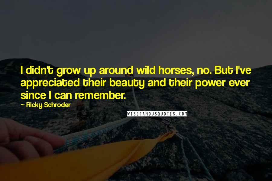 Ricky Schroder Quotes: I didn't grow up around wild horses, no. But I've appreciated their beauty and their power ever since I can remember.