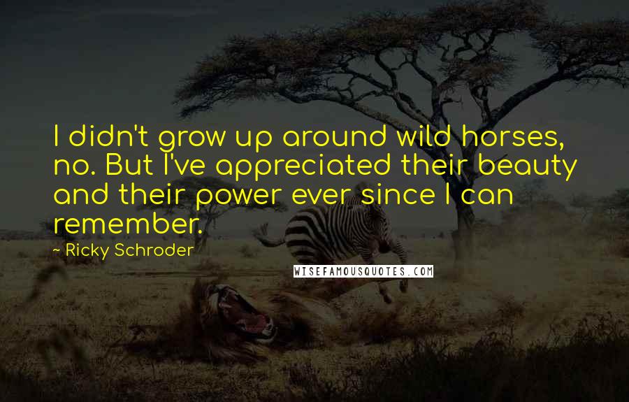 Ricky Schroder Quotes: I didn't grow up around wild horses, no. But I've appreciated their beauty and their power ever since I can remember.
