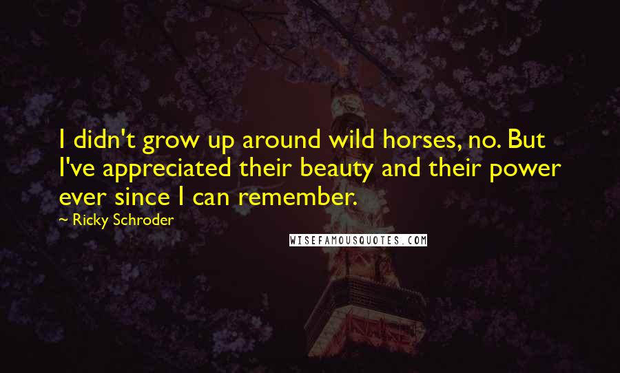 Ricky Schroder Quotes: I didn't grow up around wild horses, no. But I've appreciated their beauty and their power ever since I can remember.