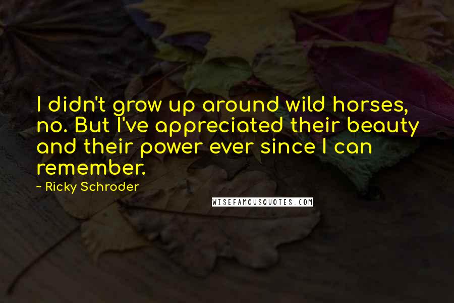 Ricky Schroder Quotes: I didn't grow up around wild horses, no. But I've appreciated their beauty and their power ever since I can remember.