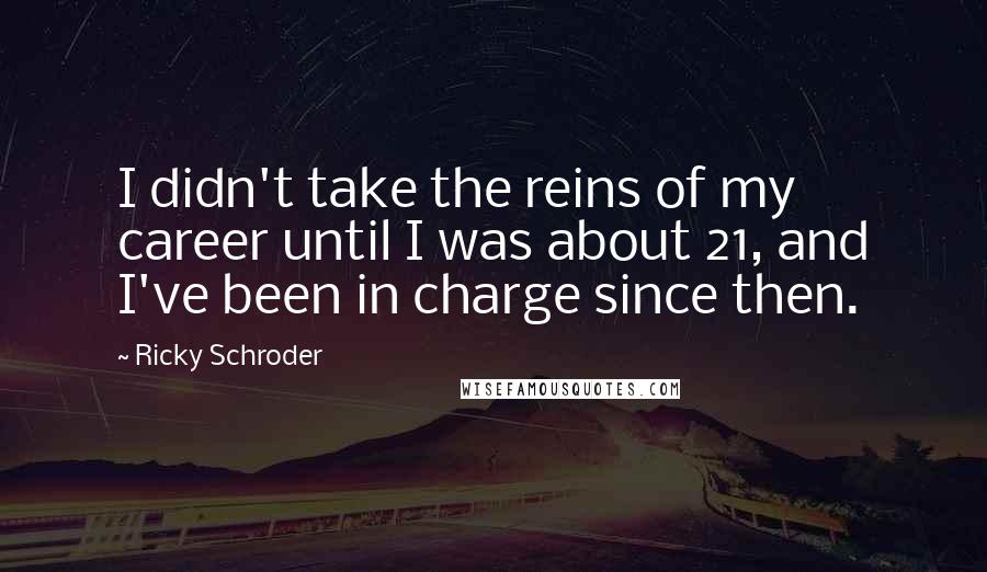 Ricky Schroder Quotes: I didn't take the reins of my career until I was about 21, and I've been in charge since then.