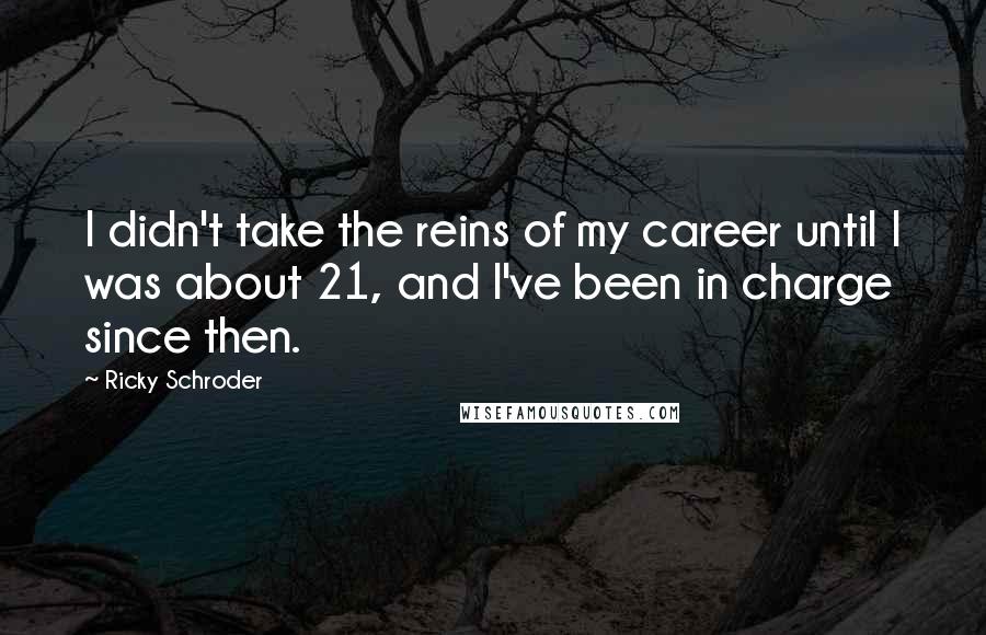 Ricky Schroder Quotes: I didn't take the reins of my career until I was about 21, and I've been in charge since then.