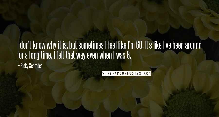 Ricky Schroder Quotes: I don't know why it is, but sometimes I feel like I'm 60. It's like I've been around for a long time. I felt that way even when I was 8.