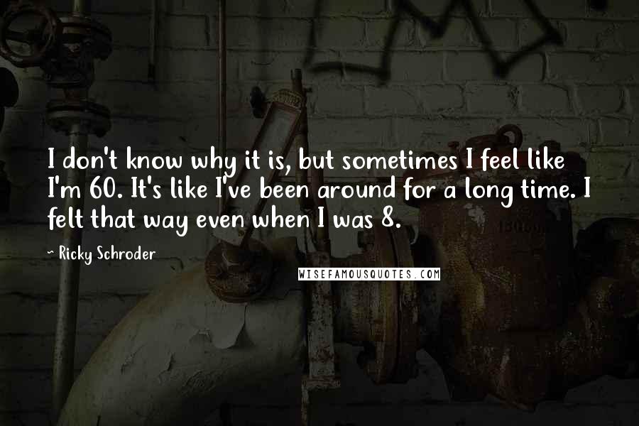 Ricky Schroder Quotes: I don't know why it is, but sometimes I feel like I'm 60. It's like I've been around for a long time. I felt that way even when I was 8.