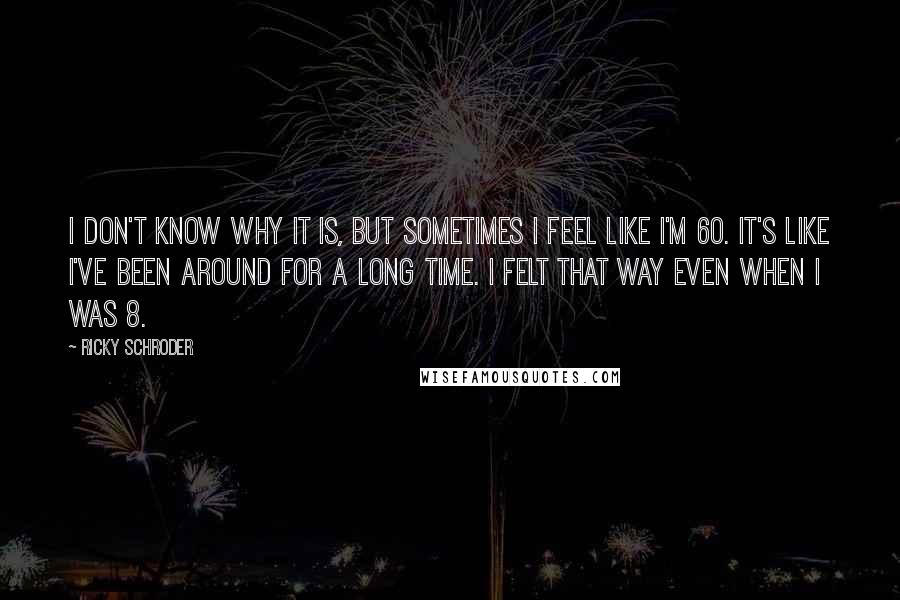 Ricky Schroder Quotes: I don't know why it is, but sometimes I feel like I'm 60. It's like I've been around for a long time. I felt that way even when I was 8.