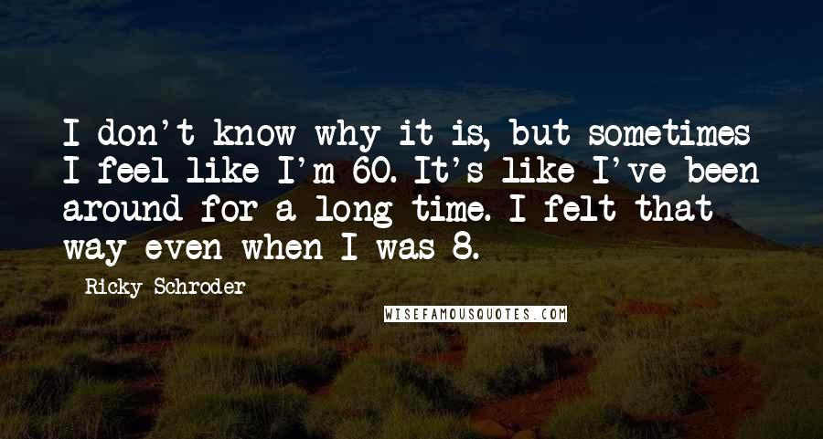 Ricky Schroder Quotes: I don't know why it is, but sometimes I feel like I'm 60. It's like I've been around for a long time. I felt that way even when I was 8.