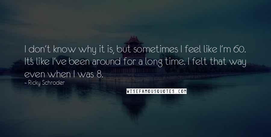 Ricky Schroder Quotes: I don't know why it is, but sometimes I feel like I'm 60. It's like I've been around for a long time. I felt that way even when I was 8.