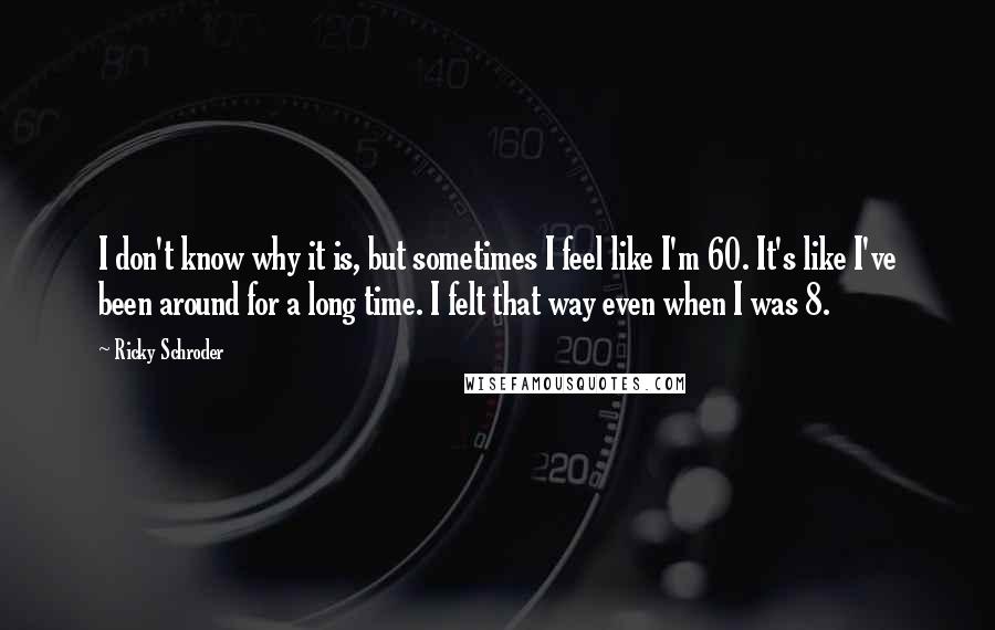 Ricky Schroder Quotes: I don't know why it is, but sometimes I feel like I'm 60. It's like I've been around for a long time. I felt that way even when I was 8.