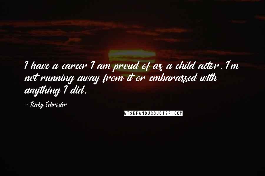 Ricky Schroder Quotes: I have a career I am proud of as a child actor. I'm not running away from it or embarassed with anything I did.