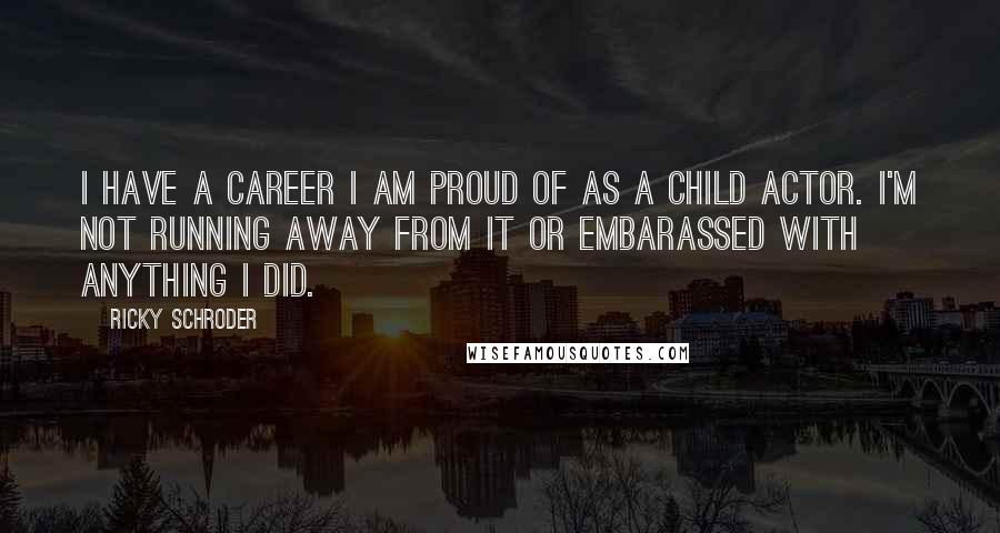 Ricky Schroder Quotes: I have a career I am proud of as a child actor. I'm not running away from it or embarassed with anything I did.