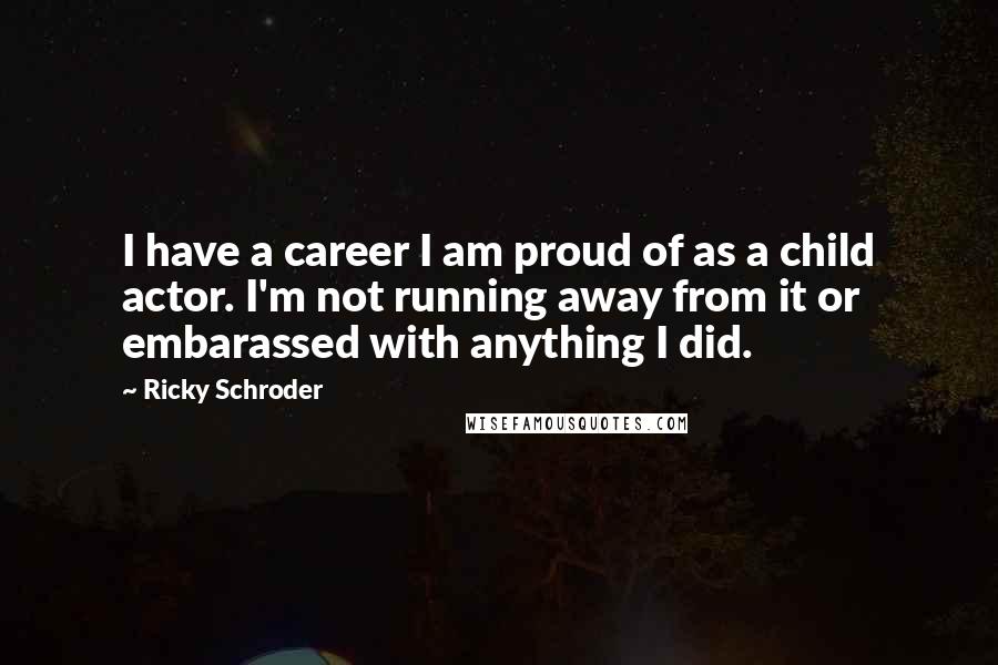 Ricky Schroder Quotes: I have a career I am proud of as a child actor. I'm not running away from it or embarassed with anything I did.