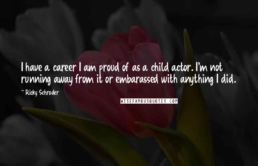 Ricky Schroder Quotes: I have a career I am proud of as a child actor. I'm not running away from it or embarassed with anything I did.