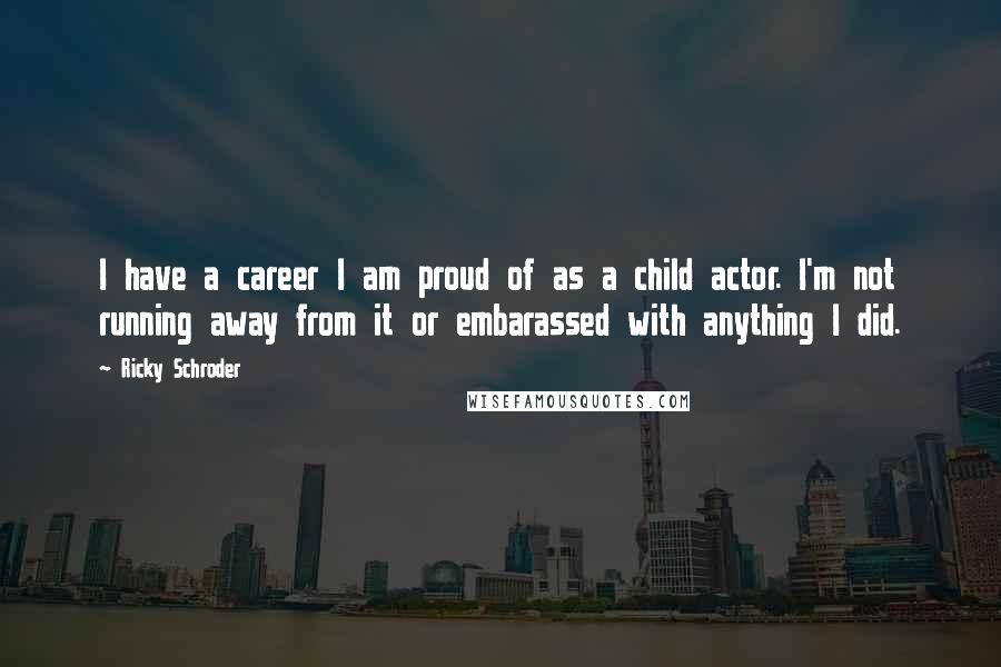 Ricky Schroder Quotes: I have a career I am proud of as a child actor. I'm not running away from it or embarassed with anything I did.