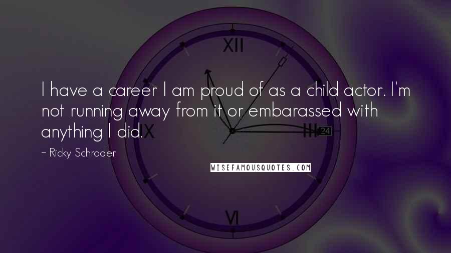 Ricky Schroder Quotes: I have a career I am proud of as a child actor. I'm not running away from it or embarassed with anything I did.