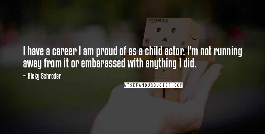 Ricky Schroder Quotes: I have a career I am proud of as a child actor. I'm not running away from it or embarassed with anything I did.