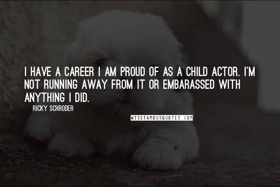 Ricky Schroder Quotes: I have a career I am proud of as a child actor. I'm not running away from it or embarassed with anything I did.