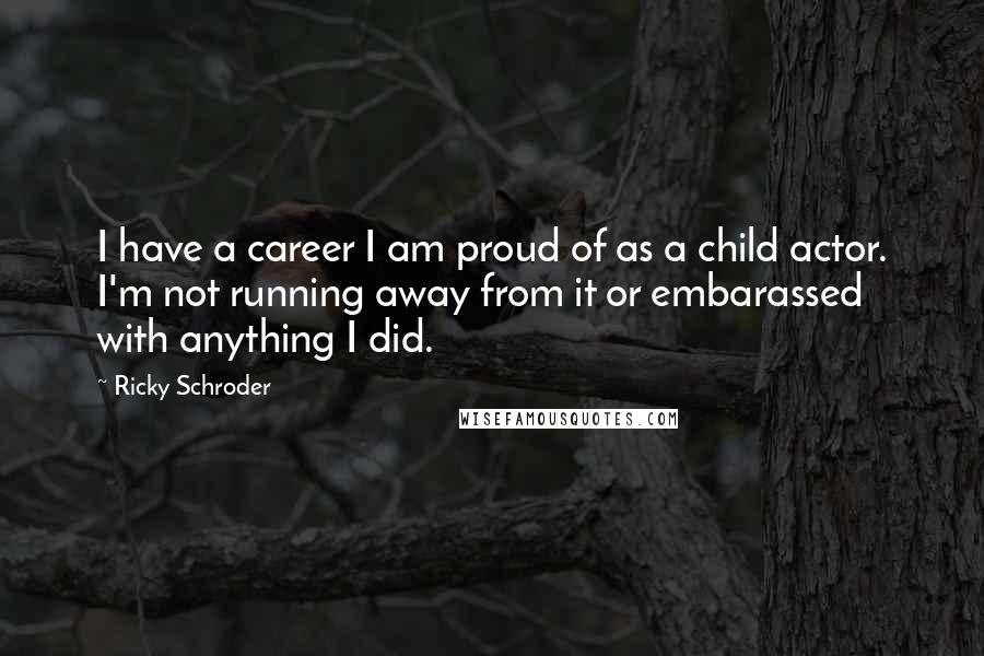 Ricky Schroder Quotes: I have a career I am proud of as a child actor. I'm not running away from it or embarassed with anything I did.