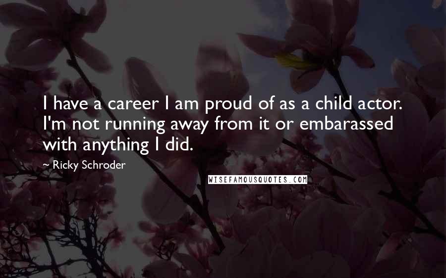 Ricky Schroder Quotes: I have a career I am proud of as a child actor. I'm not running away from it or embarassed with anything I did.