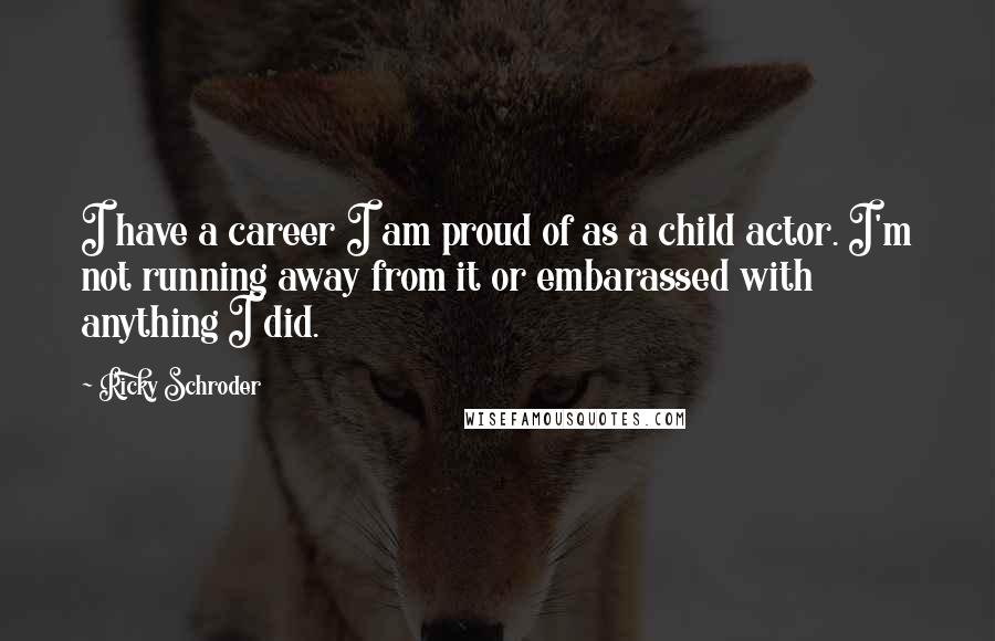 Ricky Schroder Quotes: I have a career I am proud of as a child actor. I'm not running away from it or embarassed with anything I did.