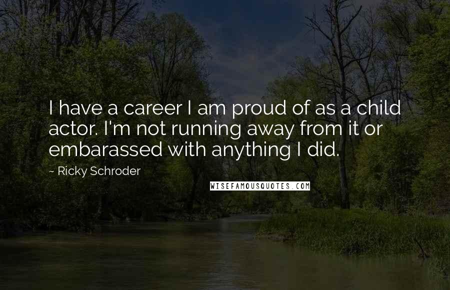 Ricky Schroder Quotes: I have a career I am proud of as a child actor. I'm not running away from it or embarassed with anything I did.