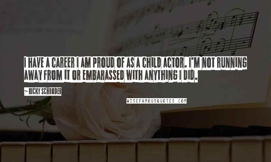 Ricky Schroder Quotes: I have a career I am proud of as a child actor. I'm not running away from it or embarassed with anything I did.