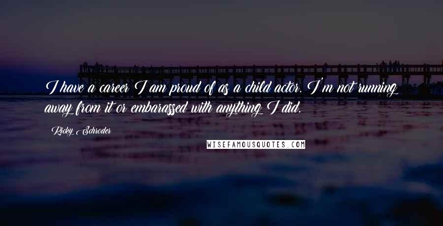 Ricky Schroder Quotes: I have a career I am proud of as a child actor. I'm not running away from it or embarassed with anything I did.