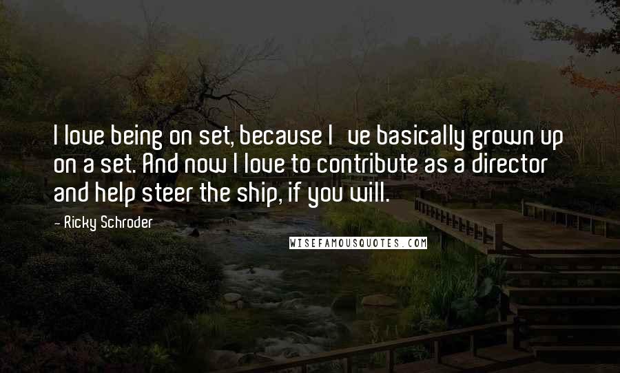 Ricky Schroder Quotes: I love being on set, because I've basically grown up on a set. And now I love to contribute as a director and help steer the ship, if you will.