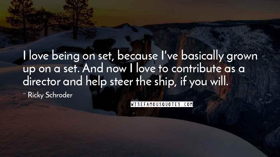 Ricky Schroder Quotes: I love being on set, because I've basically grown up on a set. And now I love to contribute as a director and help steer the ship, if you will.