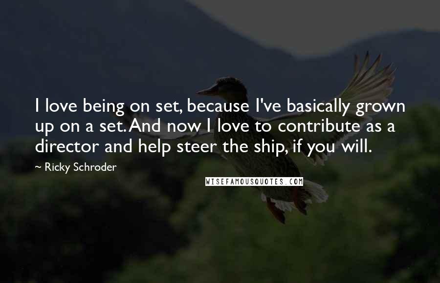 Ricky Schroder Quotes: I love being on set, because I've basically grown up on a set. And now I love to contribute as a director and help steer the ship, if you will.