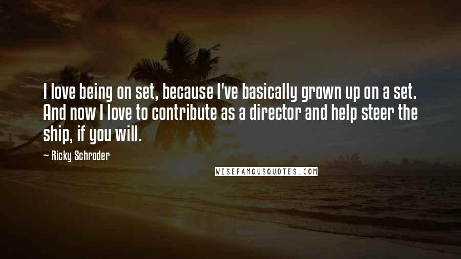 Ricky Schroder Quotes: I love being on set, because I've basically grown up on a set. And now I love to contribute as a director and help steer the ship, if you will.