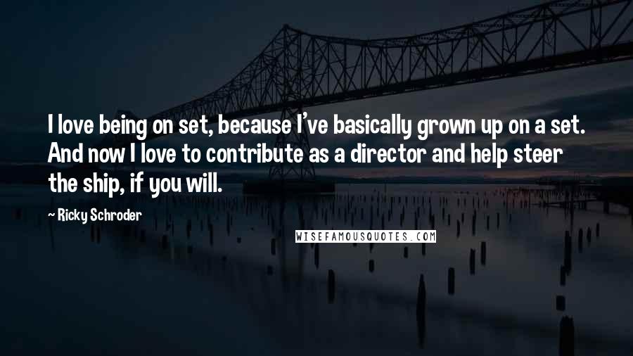 Ricky Schroder Quotes: I love being on set, because I've basically grown up on a set. And now I love to contribute as a director and help steer the ship, if you will.