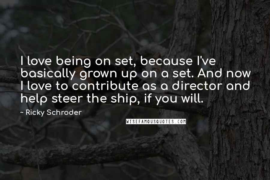 Ricky Schroder Quotes: I love being on set, because I've basically grown up on a set. And now I love to contribute as a director and help steer the ship, if you will.