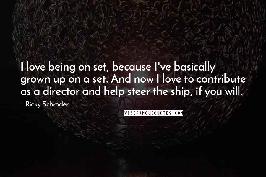 Ricky Schroder Quotes: I love being on set, because I've basically grown up on a set. And now I love to contribute as a director and help steer the ship, if you will.