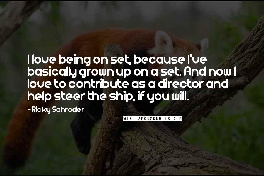 Ricky Schroder Quotes: I love being on set, because I've basically grown up on a set. And now I love to contribute as a director and help steer the ship, if you will.