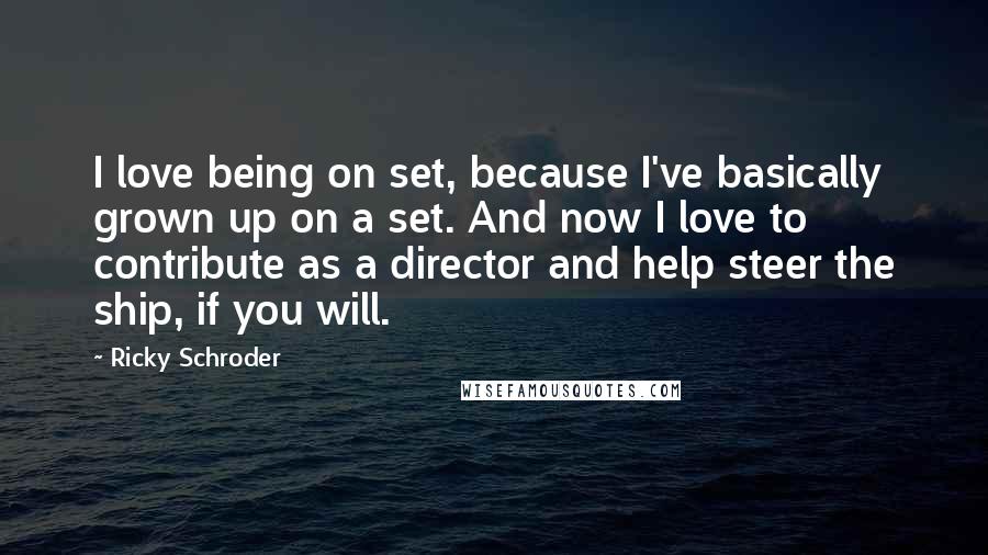 Ricky Schroder Quotes: I love being on set, because I've basically grown up on a set. And now I love to contribute as a director and help steer the ship, if you will.