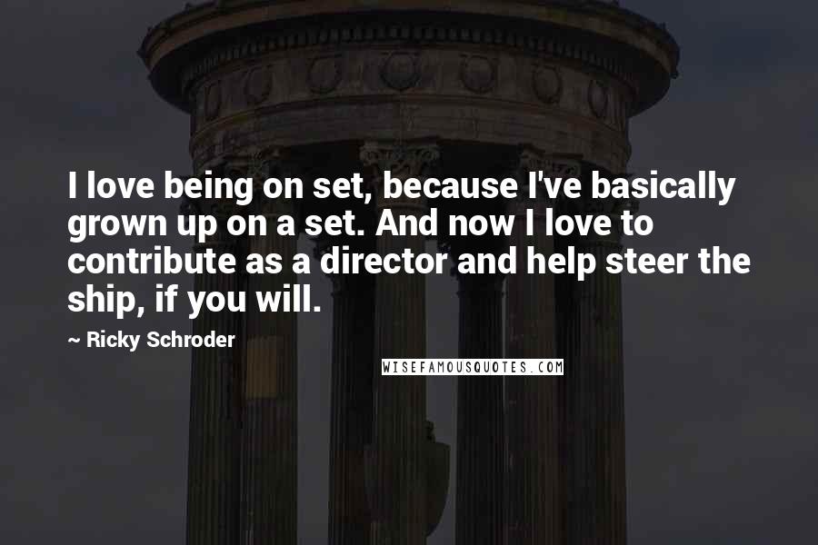 Ricky Schroder Quotes: I love being on set, because I've basically grown up on a set. And now I love to contribute as a director and help steer the ship, if you will.