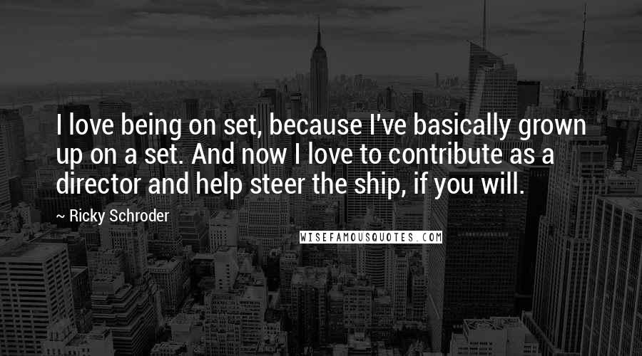 Ricky Schroder Quotes: I love being on set, because I've basically grown up on a set. And now I love to contribute as a director and help steer the ship, if you will.