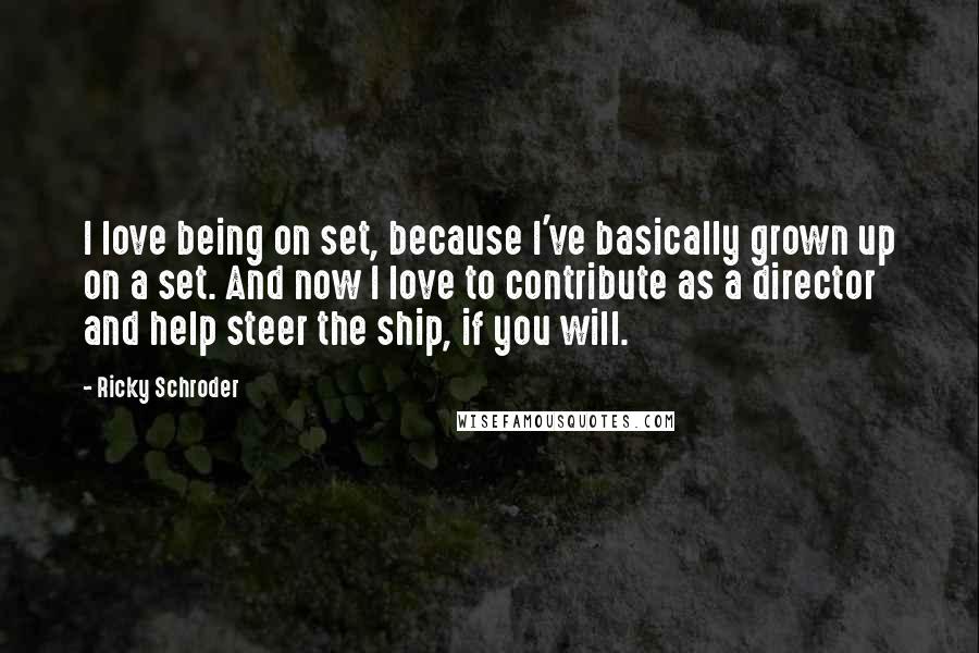 Ricky Schroder Quotes: I love being on set, because I've basically grown up on a set. And now I love to contribute as a director and help steer the ship, if you will.