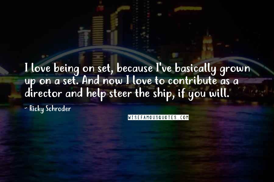 Ricky Schroder Quotes: I love being on set, because I've basically grown up on a set. And now I love to contribute as a director and help steer the ship, if you will.