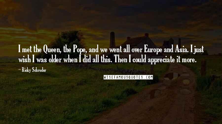 Ricky Schroder Quotes: I met the Queen, the Pope, and we went all over Europe and Asia. I just wish I was older when I did all this. Then I could appreciate it more.